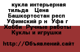 кукла интерьерная тильда › Цена ­ 1 500 - Башкортостан респ., Уфимский р-н, Уфа г. Хобби. Ручные работы » Куклы и игрушки   